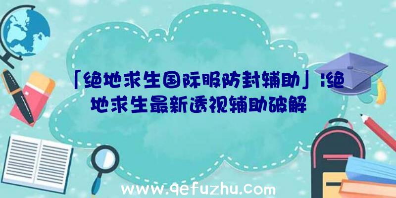 「绝地求生国际服防封辅助」|绝地求生最新透视辅助破解